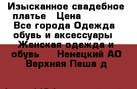 Изысканное свадебное платье › Цена ­ 27 000 - Все города Одежда, обувь и аксессуары » Женская одежда и обувь   . Ненецкий АО,Верхняя Пеша д.